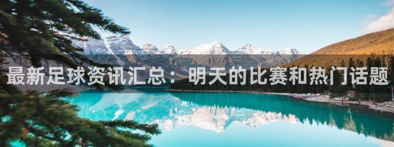 最新足球资讯汇总：明天的比赛和热门话题