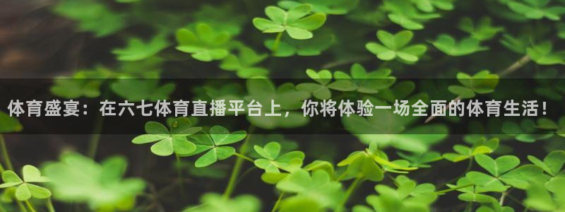 体育盛宴：在六七体育直播平台上，你将体验一场全面的体育生活！