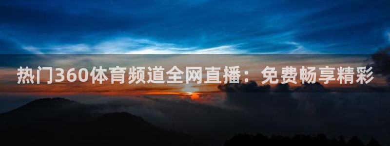 热门360体育频道全网直播：免费畅享精彩