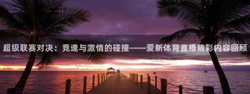 超级联赛对决：竞速与激情的碰撞——爱新体育直播精彩内容回顾