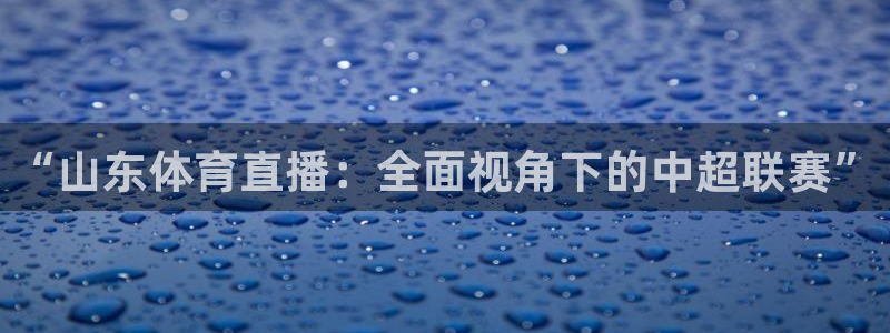 “山东体育直播：全面视角下的中超联赛”