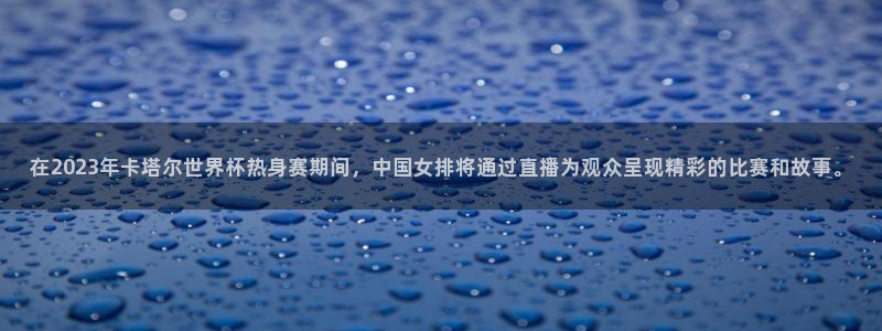 在2023年卡塔尔世界杯热身赛期间，中国女排将通过直播为观众呈现精彩的比赛和故事。
