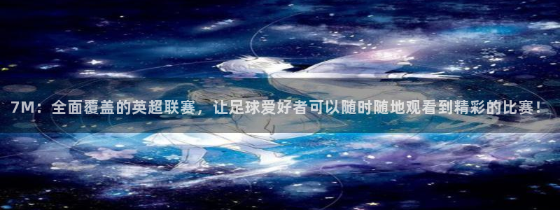 7M：全面覆盖的英超联赛，让足球爱好者可以随时随地观看到精彩的比赛！