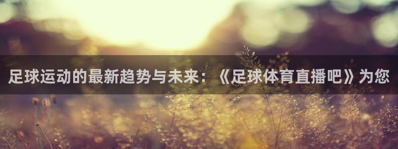 足球运动的最新趋势与未来：《足球体育直播吧》为您