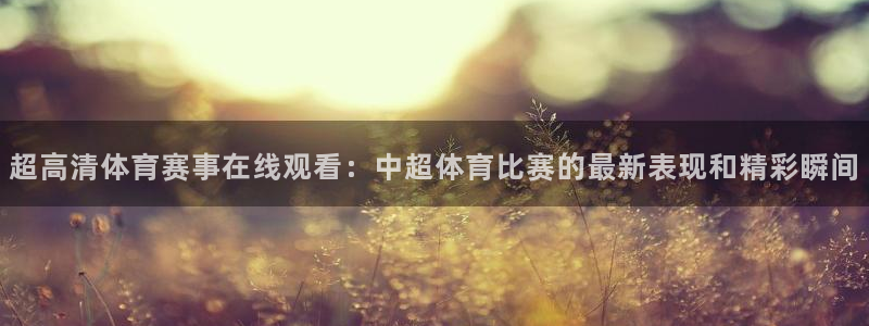 超高清体育赛事在线观看：中超体育比赛的最新表现和精彩瞬间