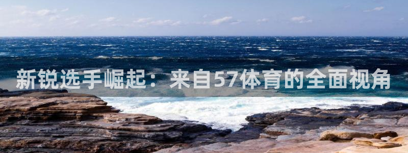 新锐选手崛起：来自57体育的全面视角